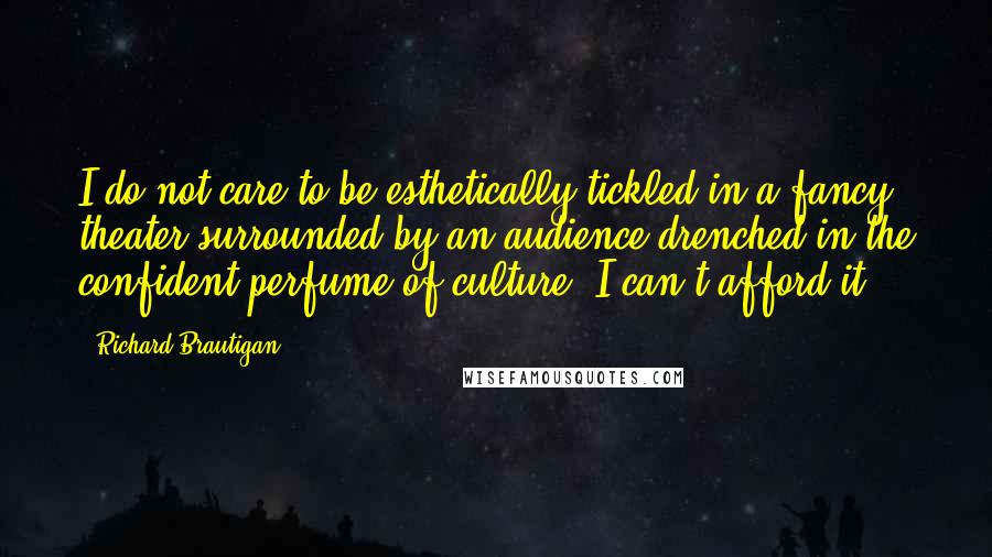 Richard Brautigan Quotes: I do not care to be esthetically tickled in a fancy theater surrounded by an audience drenched in the confident perfume of culture. I can't afford it.