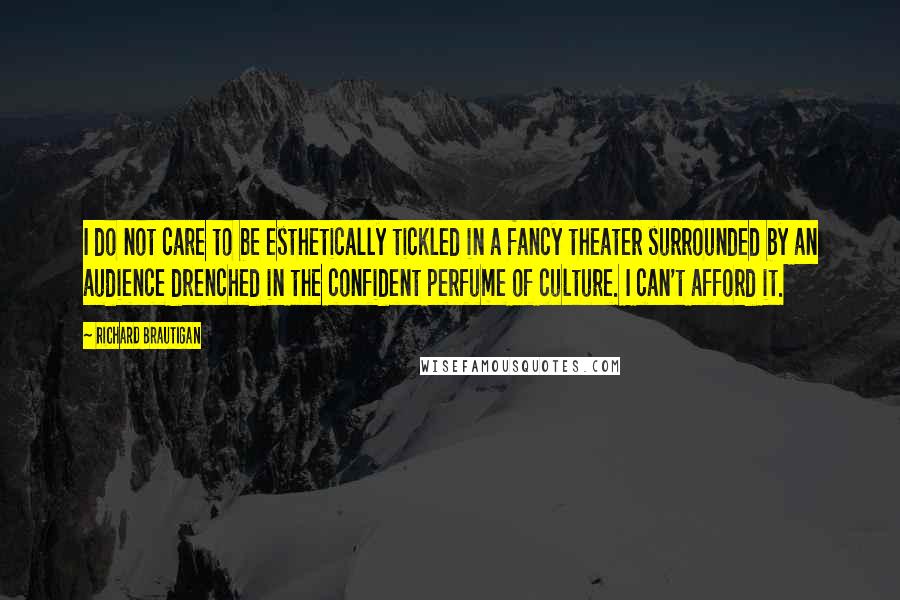 Richard Brautigan Quotes: I do not care to be esthetically tickled in a fancy theater surrounded by an audience drenched in the confident perfume of culture. I can't afford it.