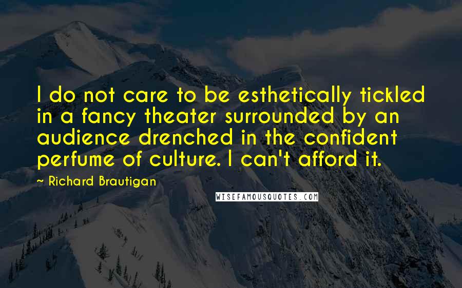 Richard Brautigan Quotes: I do not care to be esthetically tickled in a fancy theater surrounded by an audience drenched in the confident perfume of culture. I can't afford it.
