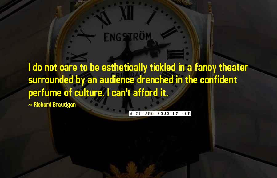 Richard Brautigan Quotes: I do not care to be esthetically tickled in a fancy theater surrounded by an audience drenched in the confident perfume of culture. I can't afford it.
