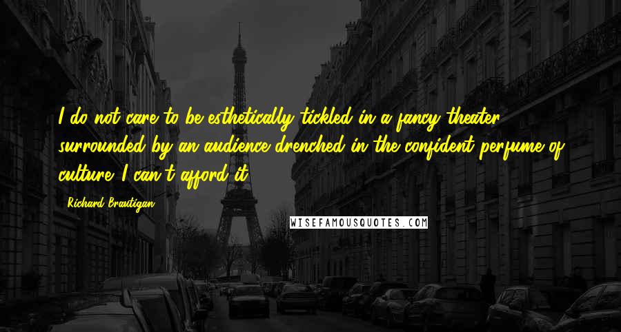 Richard Brautigan Quotes: I do not care to be esthetically tickled in a fancy theater surrounded by an audience drenched in the confident perfume of culture. I can't afford it.