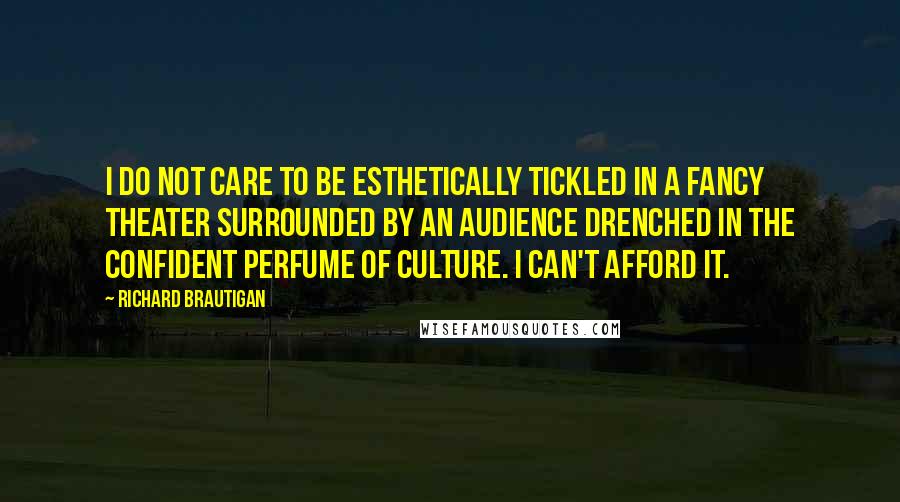 Richard Brautigan Quotes: I do not care to be esthetically tickled in a fancy theater surrounded by an audience drenched in the confident perfume of culture. I can't afford it.