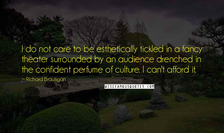 Richard Brautigan Quotes: I do not care to be esthetically tickled in a fancy theater surrounded by an audience drenched in the confident perfume of culture. I can't afford it.