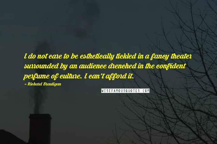 Richard Brautigan Quotes: I do not care to be esthetically tickled in a fancy theater surrounded by an audience drenched in the confident perfume of culture. I can't afford it.