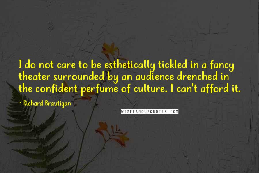 Richard Brautigan Quotes: I do not care to be esthetically tickled in a fancy theater surrounded by an audience drenched in the confident perfume of culture. I can't afford it.