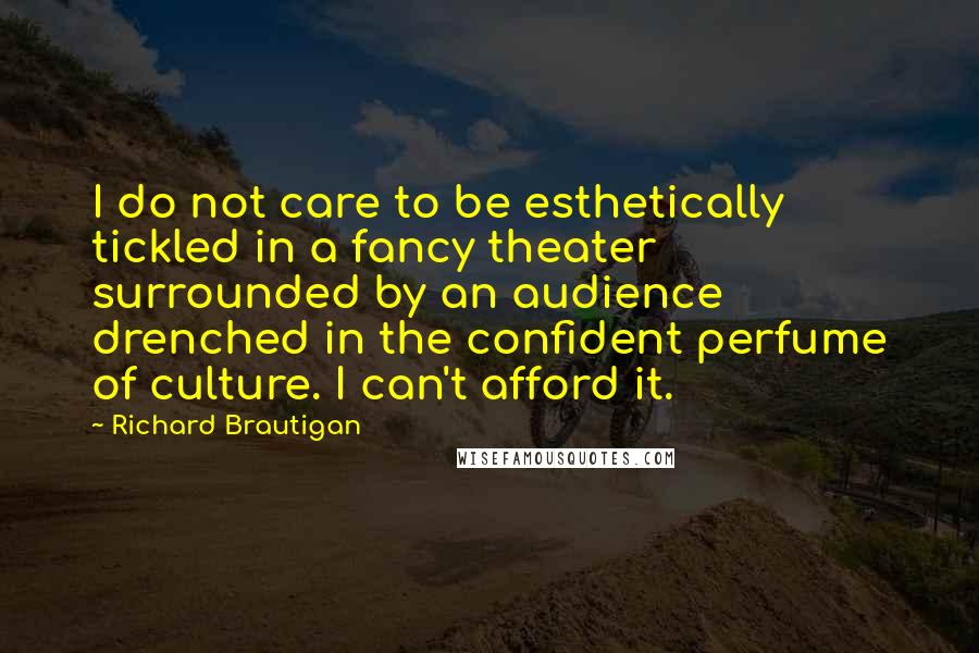 Richard Brautigan Quotes: I do not care to be esthetically tickled in a fancy theater surrounded by an audience drenched in the confident perfume of culture. I can't afford it.