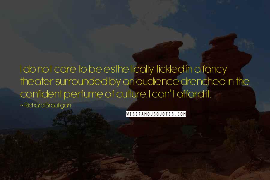 Richard Brautigan Quotes: I do not care to be esthetically tickled in a fancy theater surrounded by an audience drenched in the confident perfume of culture. I can't afford it.
