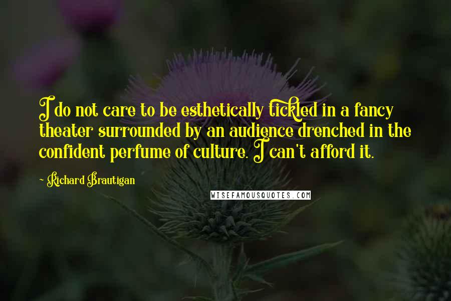 Richard Brautigan Quotes: I do not care to be esthetically tickled in a fancy theater surrounded by an audience drenched in the confident perfume of culture. I can't afford it.