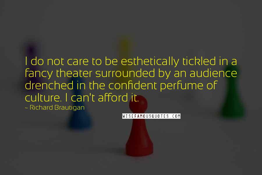 Richard Brautigan Quotes: I do not care to be esthetically tickled in a fancy theater surrounded by an audience drenched in the confident perfume of culture. I can't afford it.
