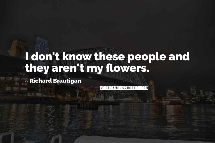 Richard Brautigan Quotes: I don't know these people and they aren't my flowers.