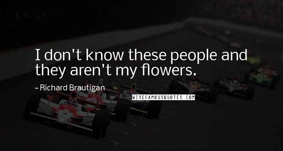Richard Brautigan Quotes: I don't know these people and they aren't my flowers.