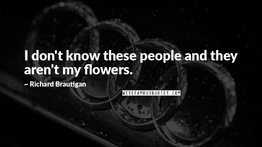 Richard Brautigan Quotes: I don't know these people and they aren't my flowers.