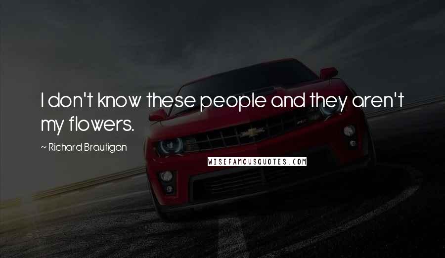 Richard Brautigan Quotes: I don't know these people and they aren't my flowers.