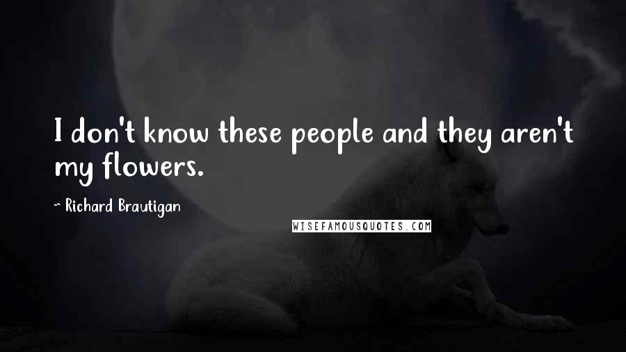 Richard Brautigan Quotes: I don't know these people and they aren't my flowers.