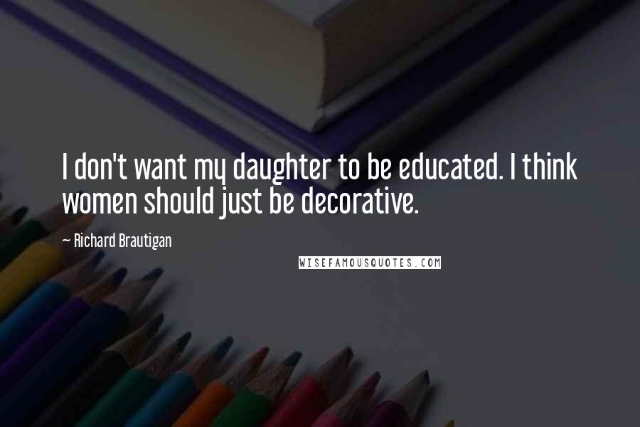 Richard Brautigan Quotes: I don't want my daughter to be educated. I think women should just be decorative.