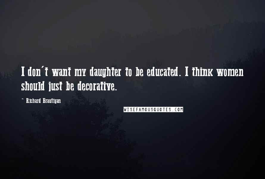 Richard Brautigan Quotes: I don't want my daughter to be educated. I think women should just be decorative.