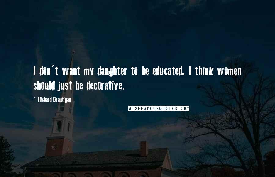 Richard Brautigan Quotes: I don't want my daughter to be educated. I think women should just be decorative.
