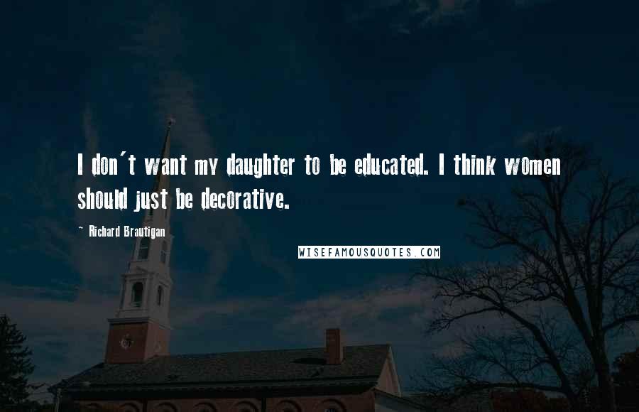 Richard Brautigan Quotes: I don't want my daughter to be educated. I think women should just be decorative.