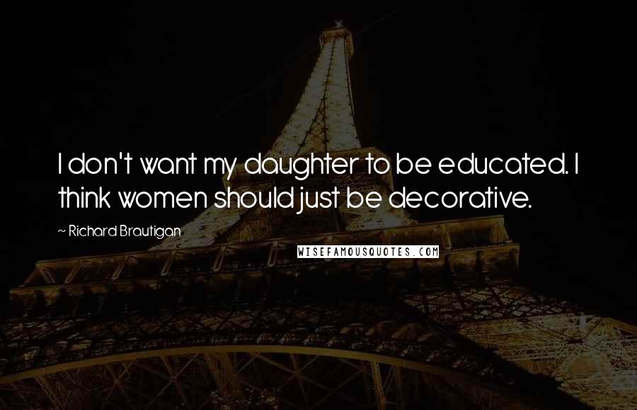 Richard Brautigan Quotes: I don't want my daughter to be educated. I think women should just be decorative.