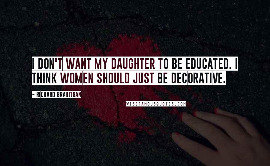 Richard Brautigan Quotes: I don't want my daughter to be educated. I think women should just be decorative.