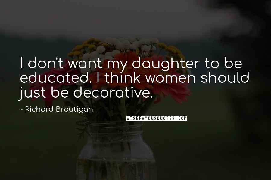 Richard Brautigan Quotes: I don't want my daughter to be educated. I think women should just be decorative.