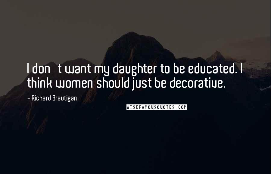 Richard Brautigan Quotes: I don't want my daughter to be educated. I think women should just be decorative.