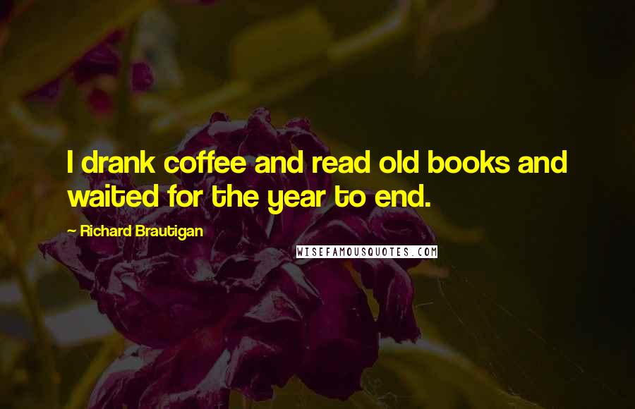 Richard Brautigan Quotes: I drank coffee and read old books and waited for the year to end.