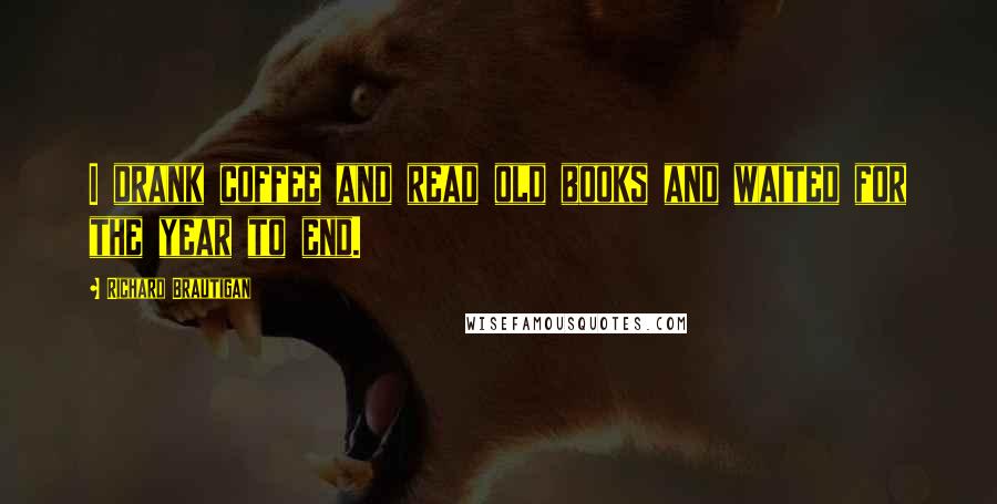 Richard Brautigan Quotes: I drank coffee and read old books and waited for the year to end.