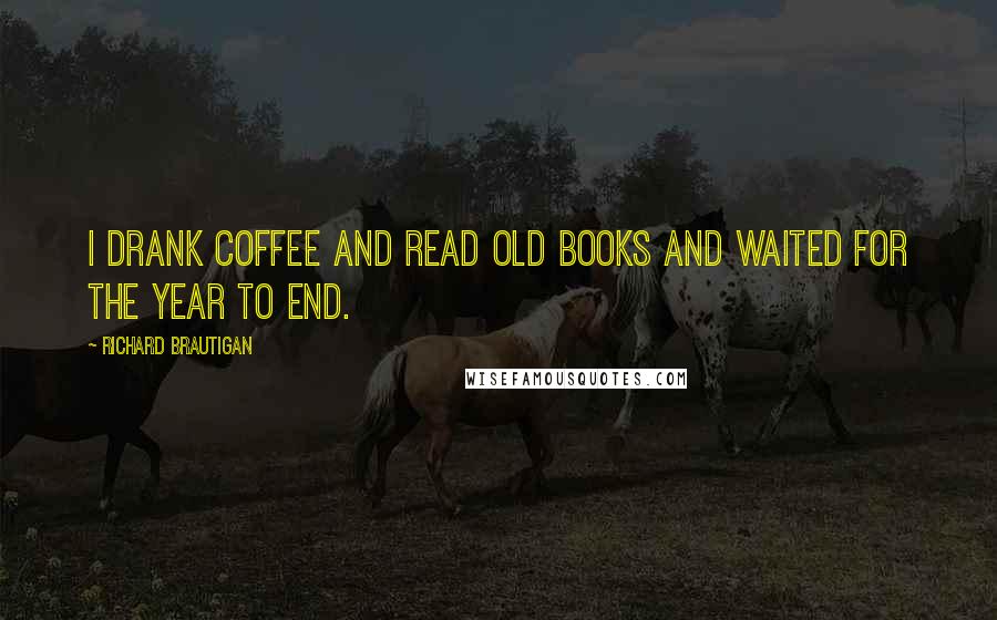 Richard Brautigan Quotes: I drank coffee and read old books and waited for the year to end.