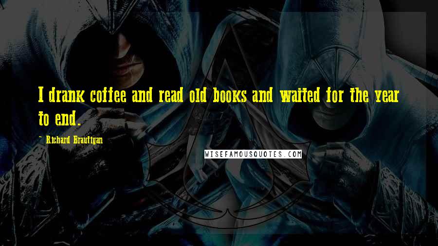 Richard Brautigan Quotes: I drank coffee and read old books and waited for the year to end.