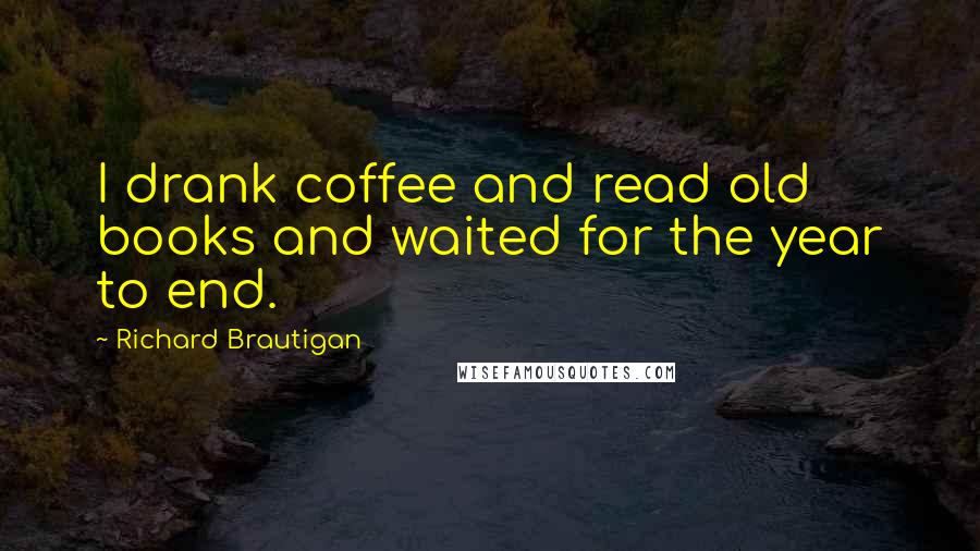 Richard Brautigan Quotes: I drank coffee and read old books and waited for the year to end.