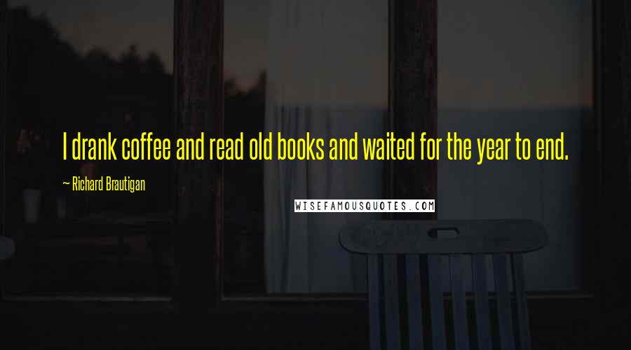 Richard Brautigan Quotes: I drank coffee and read old books and waited for the year to end.