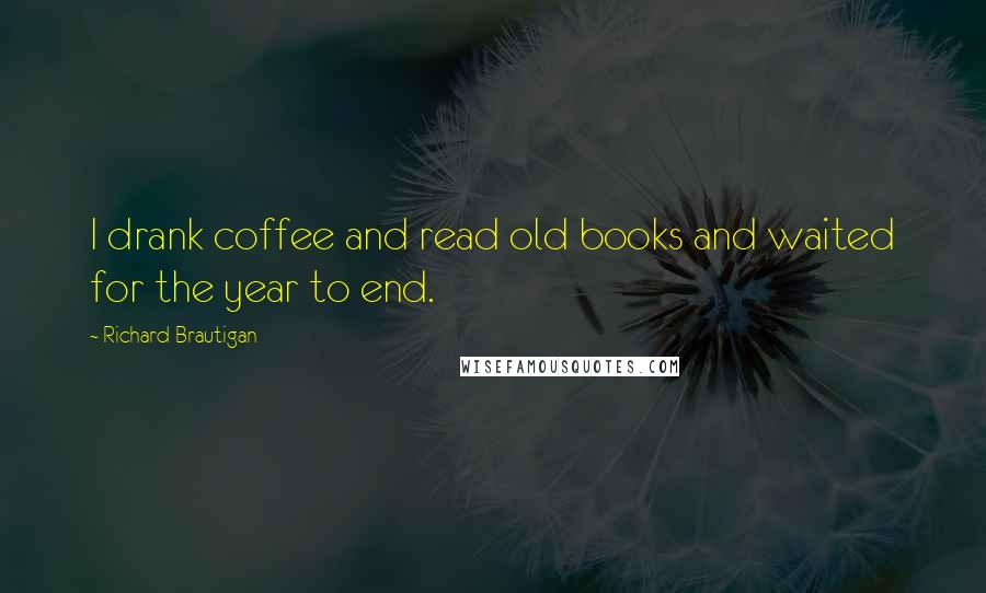 Richard Brautigan Quotes: I drank coffee and read old books and waited for the year to end.