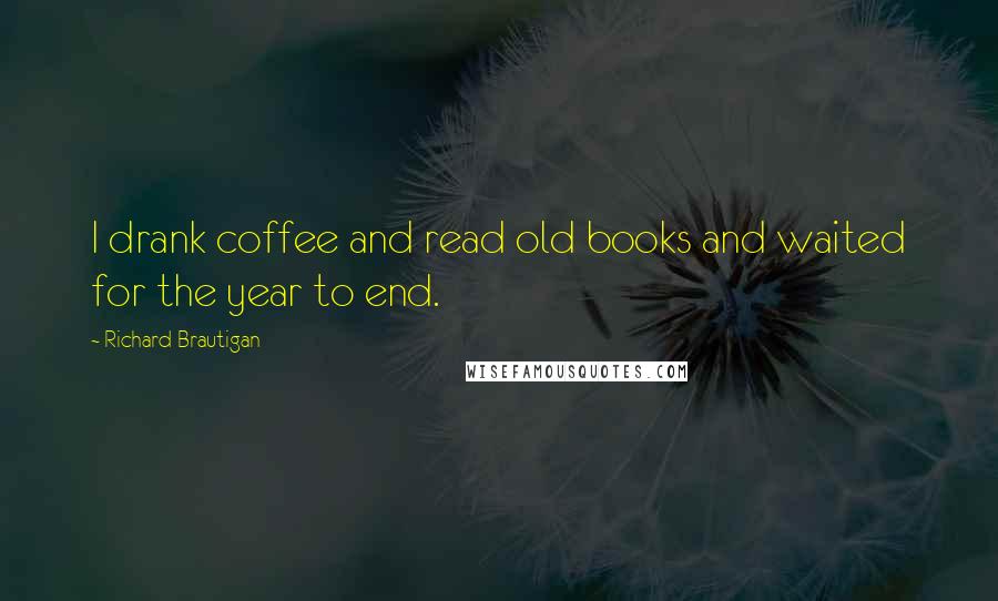 Richard Brautigan Quotes: I drank coffee and read old books and waited for the year to end.