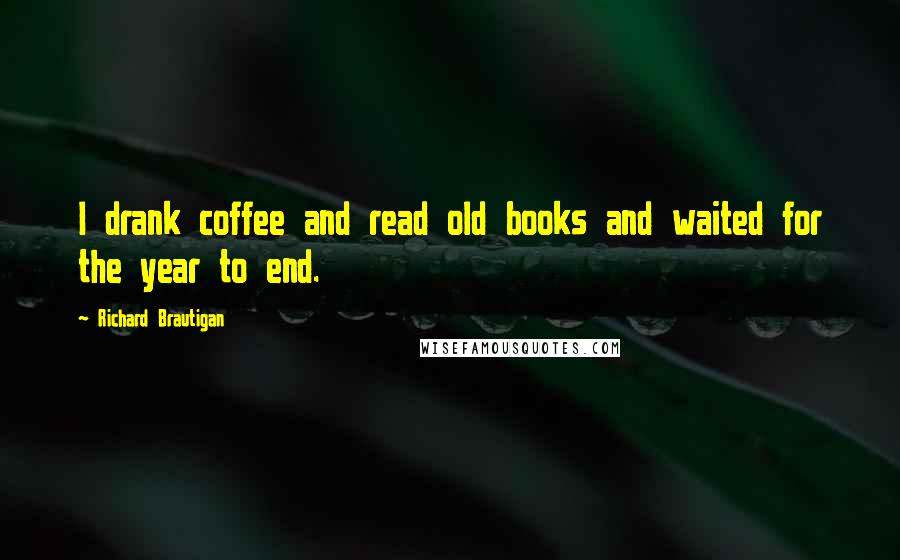 Richard Brautigan Quotes: I drank coffee and read old books and waited for the year to end.