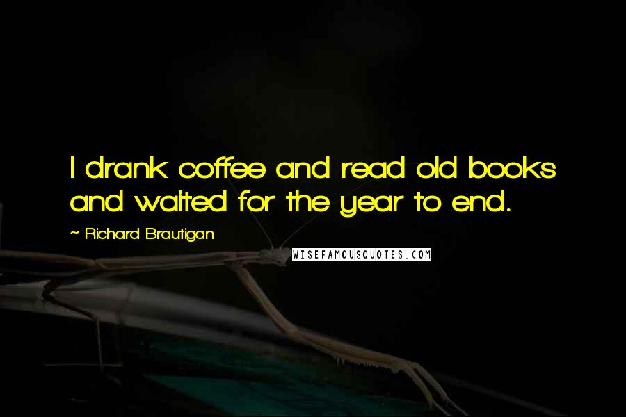 Richard Brautigan Quotes: I drank coffee and read old books and waited for the year to end.