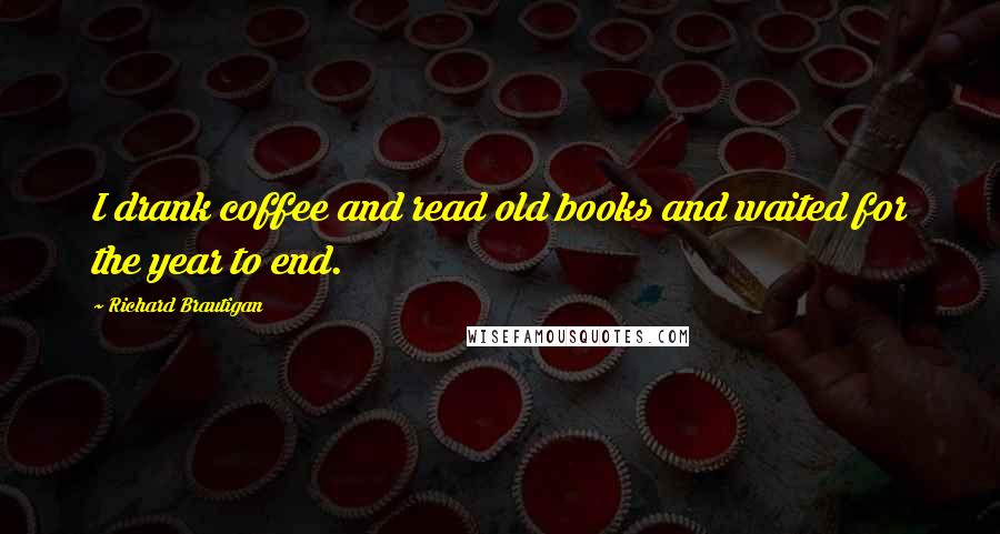 Richard Brautigan Quotes: I drank coffee and read old books and waited for the year to end.