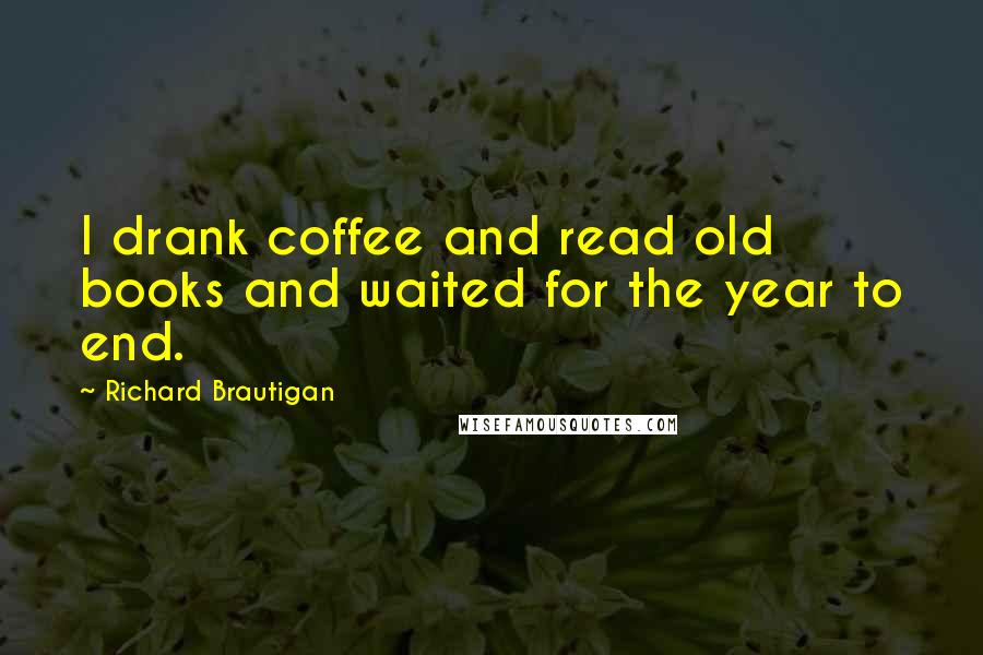 Richard Brautigan Quotes: I drank coffee and read old books and waited for the year to end.