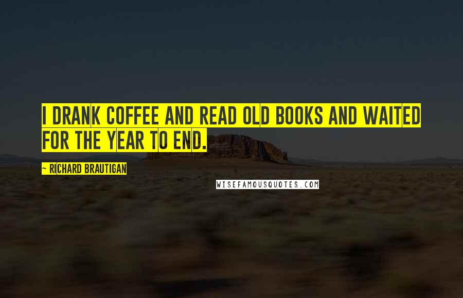 Richard Brautigan Quotes: I drank coffee and read old books and waited for the year to end.