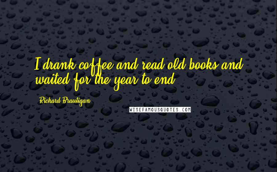 Richard Brautigan Quotes: I drank coffee and read old books and waited for the year to end.