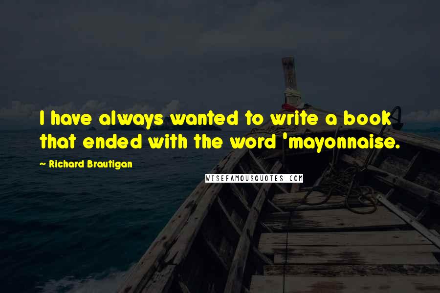 Richard Brautigan Quotes: I have always wanted to write a book that ended with the word 'mayonnaise.