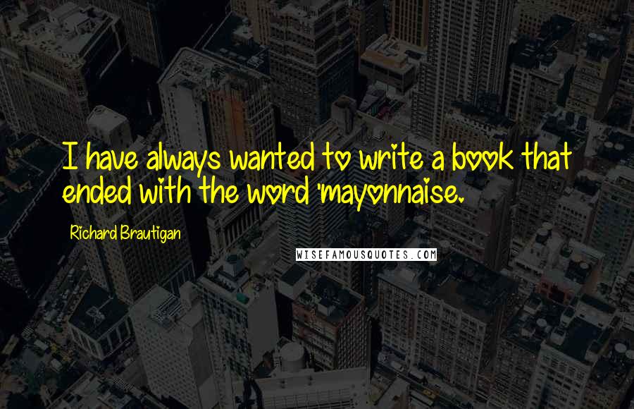 Richard Brautigan Quotes: I have always wanted to write a book that ended with the word 'mayonnaise.