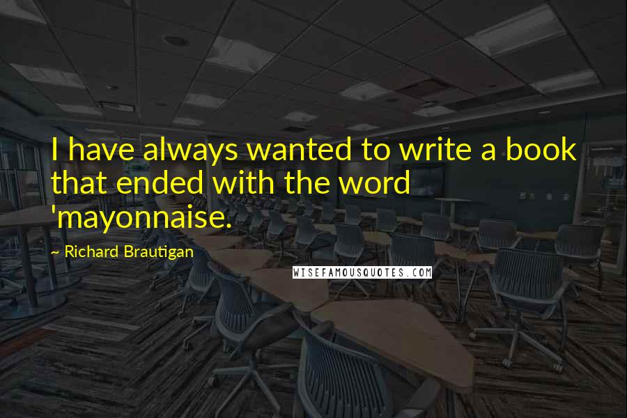 Richard Brautigan Quotes: I have always wanted to write a book that ended with the word 'mayonnaise.