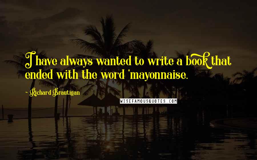 Richard Brautigan Quotes: I have always wanted to write a book that ended with the word 'mayonnaise.