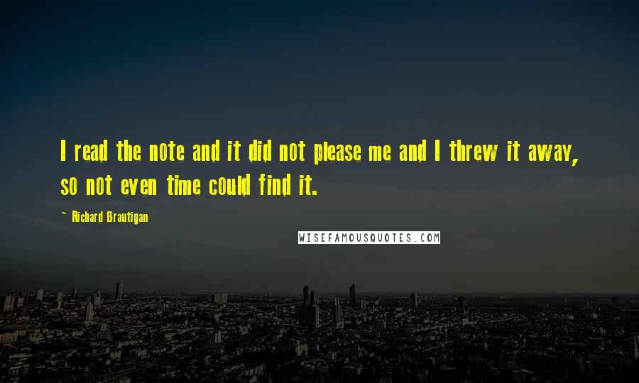 Richard Brautigan Quotes: I read the note and it did not please me and I threw it away, so not even time could find it.