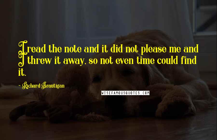 Richard Brautigan Quotes: I read the note and it did not please me and I threw it away, so not even time could find it.