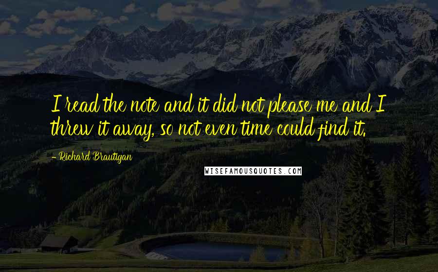 Richard Brautigan Quotes: I read the note and it did not please me and I threw it away, so not even time could find it.