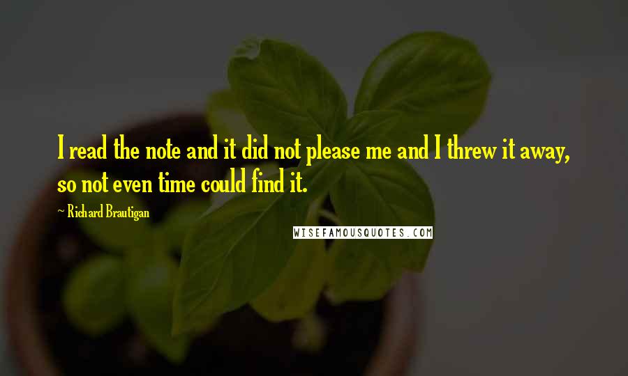 Richard Brautigan Quotes: I read the note and it did not please me and I threw it away, so not even time could find it.