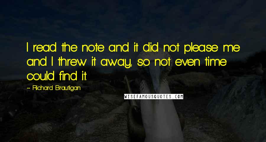 Richard Brautigan Quotes: I read the note and it did not please me and I threw it away, so not even time could find it.