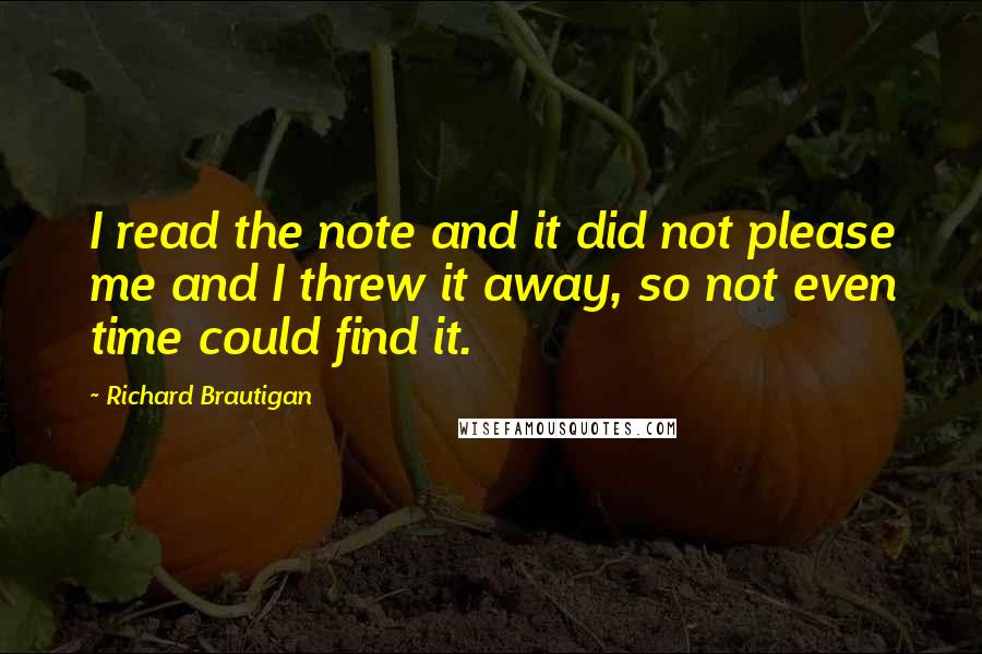 Richard Brautigan Quotes: I read the note and it did not please me and I threw it away, so not even time could find it.